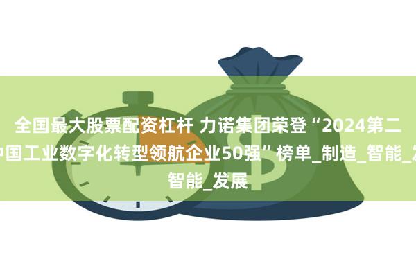 全国最大股票配资杠杆 力诺集团荣登“2024第二届中国工业数字化转型领航企业50强”榜单_制造_智能_发展