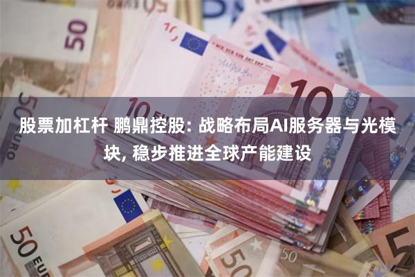 股票加杠杆 鹏鼎控股: 战略布局AI服务器与光模块, 稳步推进全球产能建设