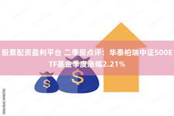 股票配资盈利平台 二季报点评：华泰柏瑞中证500ETF基金季度涨幅2.21%