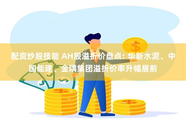 配资炒股技能 AH股溢折价盘点: 华新水泥、中国能建、金隅集团溢折价率升幅居前
