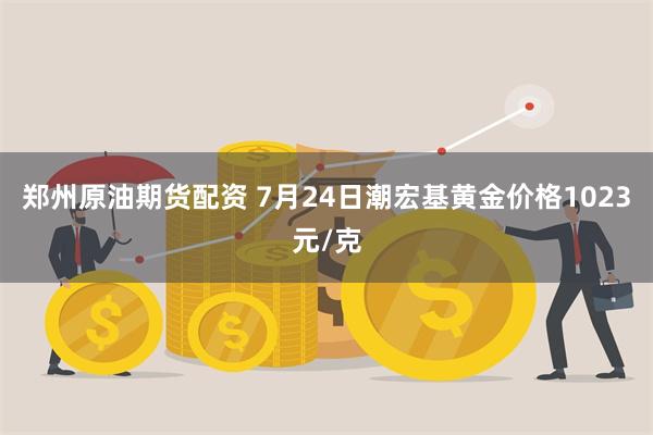 郑州原油期货配资 7月24日潮宏基黄金价格1023元/克