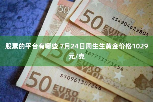 股票的平台有哪些 7月24日周生生黄金价格1029元/克