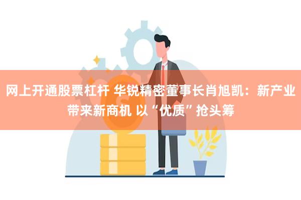 网上开通股票杠杆 华锐精密董事长肖旭凯：新产业带来新商机 以“优质”抢头筹