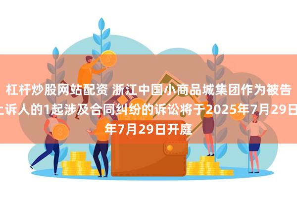 杠杆炒股网站配资 浙江中国小商品城集团作为被告/被上诉人的1起涉及合同纠纷的诉讼将于2025年7月29日开庭