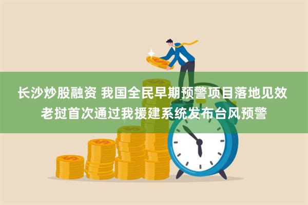 长沙炒股融资 我国全民早期预警项目落地见效 老挝首次通过我援建系统发布台风预警