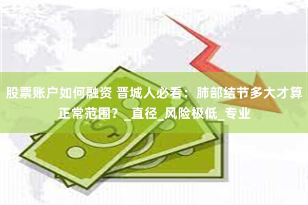 股票账户如何融资 晋城人必看：肺部结节多大才算正常范围？_直径_风险极低_专业