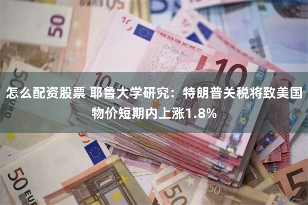 怎么配资股票 耶鲁大学研究：特朗普关税将致美国物价短期内上涨1.8%