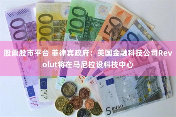 股票股市平台 菲律宾政府：英国金融科技公司Revolut将在马尼拉设科技中心