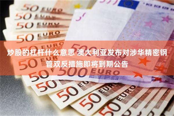 炒股的杠杆什么意思 澳大利亚发布对涉华精密钢管双反措施即将到期公告
