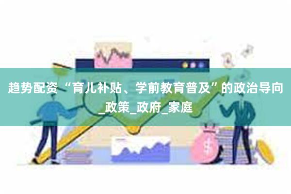 趋势配资 “育儿补贴、学前教育普及”的政治导向_政策_政府_家庭