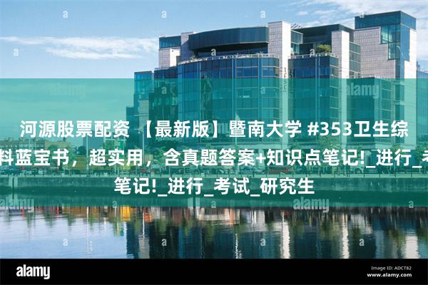 河源股票配资 【最新版】暨南大学 #353卫生综合# 考研资料蓝宝书，超实用，含真题答案+知识点笔记!_进行_考试_研究生