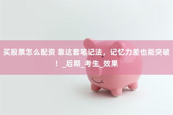 买股票怎么配资 靠这套笔记法，记忆力差也能突破！_后期_考生_效果