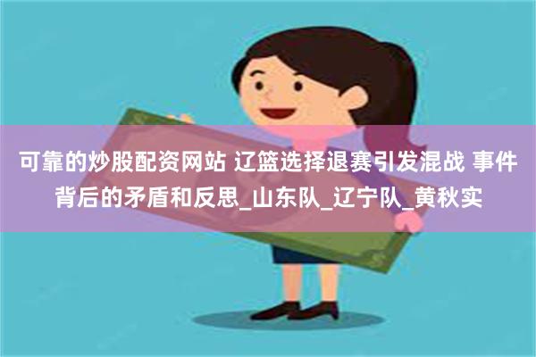 可靠的炒股配资网站 辽篮选择退赛引发混战 事件背后的矛盾和反思_山东队_辽宁队_黄秋实