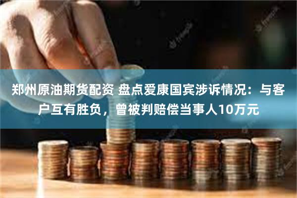 郑州原油期货配资 盘点爱康国宾涉诉情况：与客户互有胜负，曾被判赔偿当事人10万元