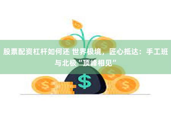 股票配资杠杆如何还 世界极境，匠心抵达：手工班与北极“顶峰相见”