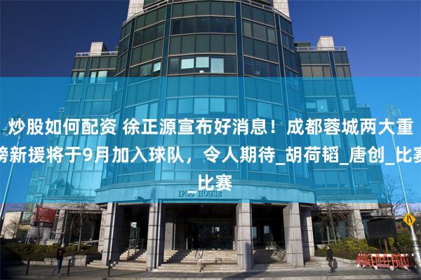 炒股如何配资 徐正源宣布好消息！成都蓉城两大重磅新援将于9月加入球队，令人期待_胡荷韬_唐创_比赛