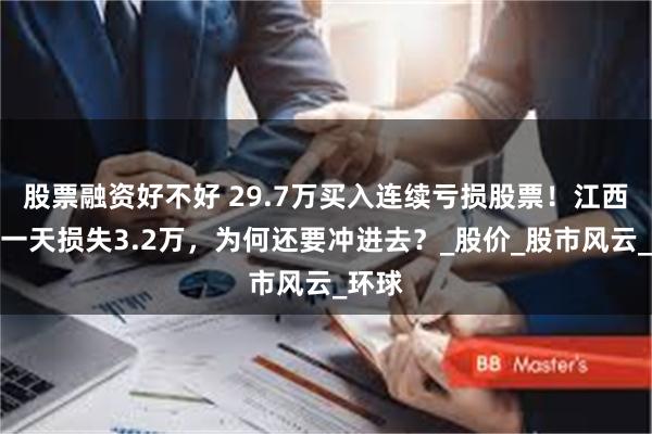 股票融资好不好 29.7万买入连续亏损股票！江西股民一天损失3.2万，为何还要冲进去？_股价_股市风云_环球