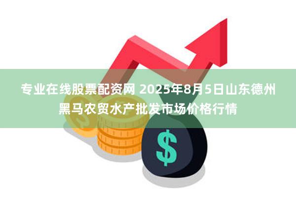 专业在线股票配资网 2025年8月5日山东德州黑马农贸水产批发市场价格行情