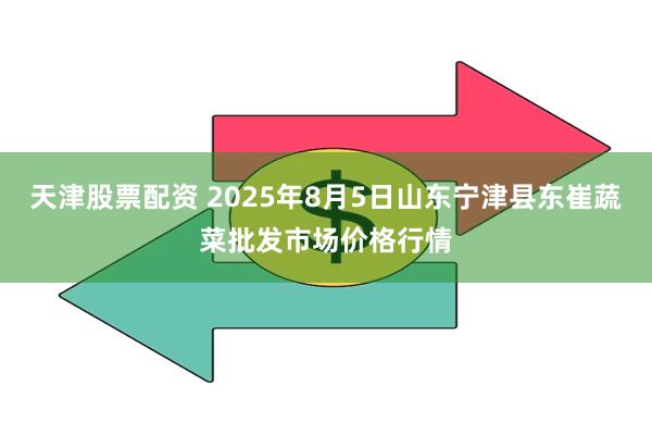 天津股票配资 2025年8月5日山东宁津县东崔蔬菜批发市场价格行情