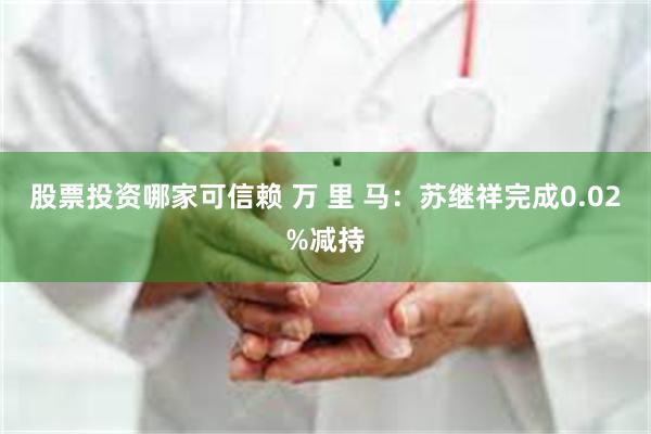 股票投资哪家可信赖 万 里 马：苏继祥完成0.02%减持