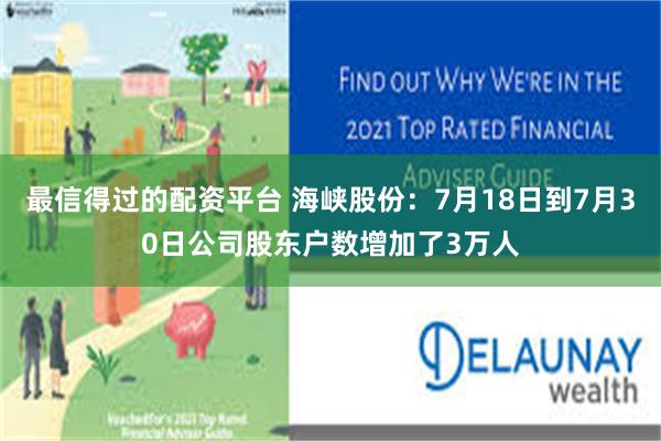 最信得过的配资平台 海峡股份：7月18日到7月30日公司股东户数增加了3万人