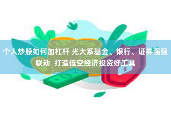 个人炒股如何加杠杆 光大系基金、银行、证券强强联动  打造低空经济投资好工具