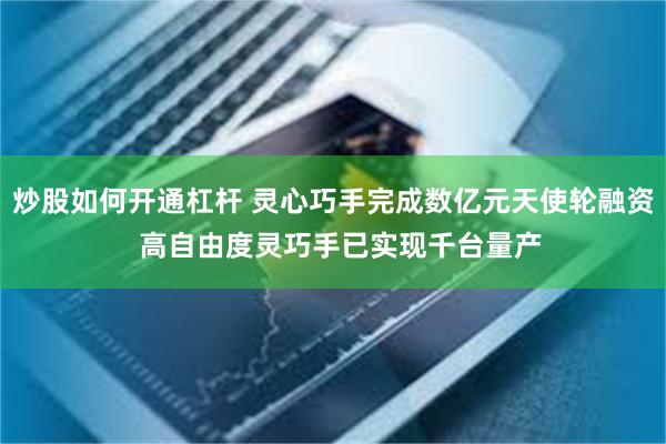 炒股如何开通杠杆 灵心巧手完成数亿元天使轮融资  高自由度灵巧手已实现千台量产