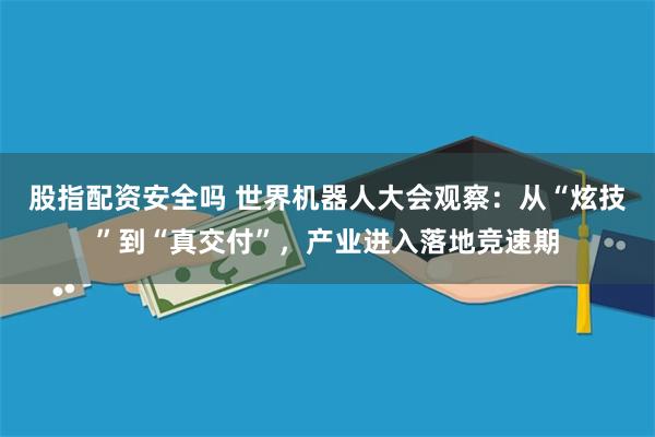 股指配资安全吗 世界机器人大会观察：从“炫技”到“真交付”，产业进入落地竞速期