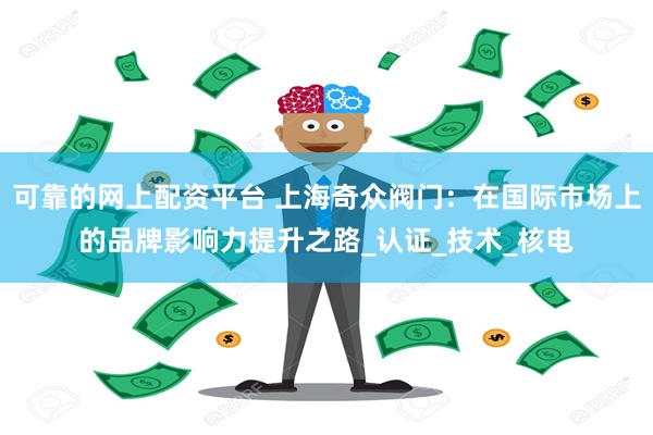可靠的网上配资平台 上海奇众阀门：在国际市场上的品牌影响力提升之路_认证_技术_核电