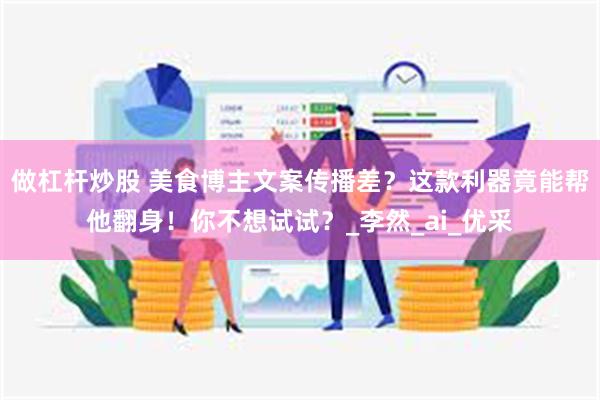 做杠杆炒股 美食博主文案传播差？这款利器竟能帮他翻身！你不想试试？_李然_ai_优采