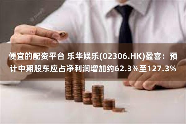便宜的配资平台 乐华娱乐(02306.HK)盈喜：预计中期股东应占净利润增加约62.3%至127.3%