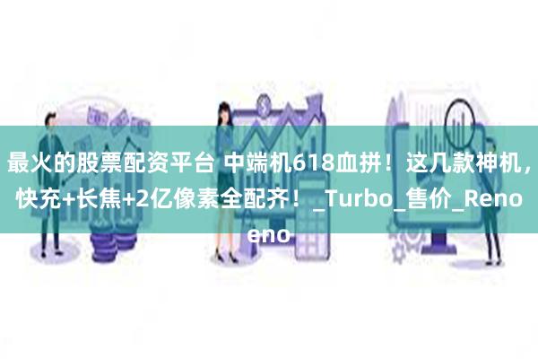最火的股票配资平台 中端机618血拼！这几款神机，快充+长焦+2亿像素全配齐！_Turbo_售价_Reno