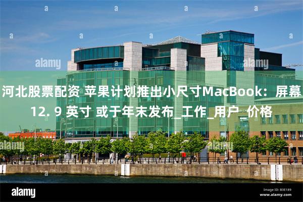 河北股票配资 苹果计划推出小尺寸MacBook：屏幕12. 9 英寸 或于年末发布_工作_用户_价格