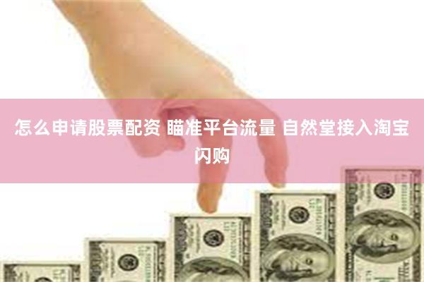 怎么申请股票配资 瞄准平台流量 自然堂接入淘宝闪购