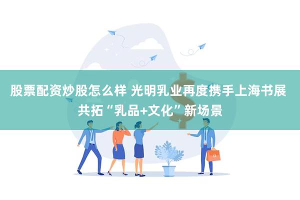 股票配资炒股怎么样 光明乳业再度携手上海书展 共拓“乳品+文化”新场景