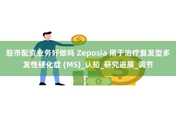 股市配资业务好做吗 Zeposia 用于治疗复发型多发性硬化症 (MS)_认知_研究进展_调节