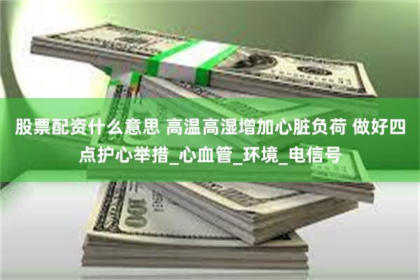 股票配资什么意思 高温高湿增加心脏负荷 做好四点护心举措_心血管_环境_电信号