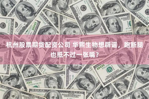 杭州股票期货配资公司 华熙生物想辟谣，跑断腿也抵不过一张嘴？