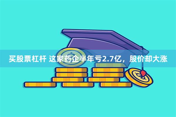 买股票杠杆 这家药企半年亏2.7亿，股价却大涨