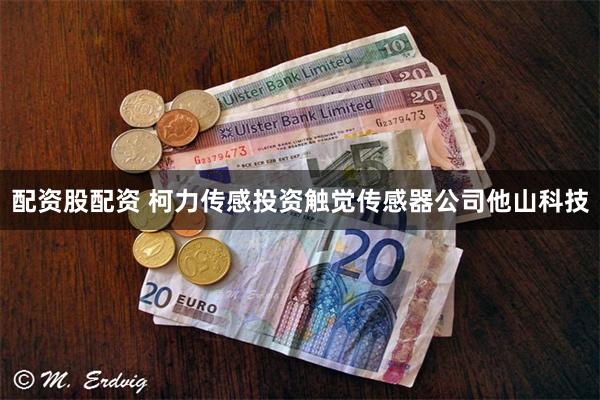 配资股配资 柯力传感投资触觉传感器公司他山科技