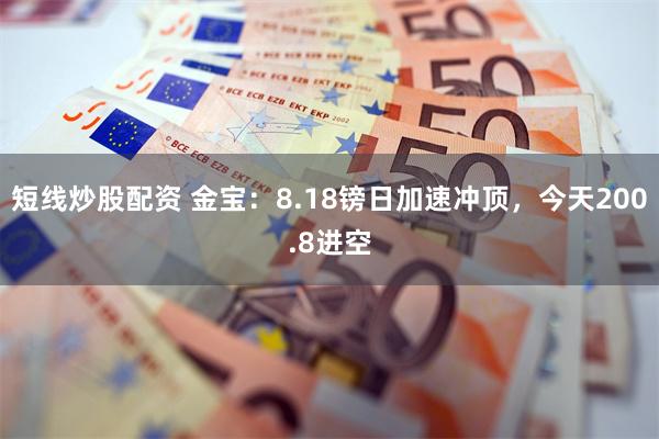 短线炒股配资 金宝：8.18镑日加速冲顶，今天200.8进空