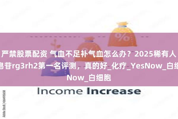 严禁股票配资 气血不足补气血怎么办？2025稀有人参皂苷rg3rh2第一名评测，真的好_化疗_YesNow_白细胞