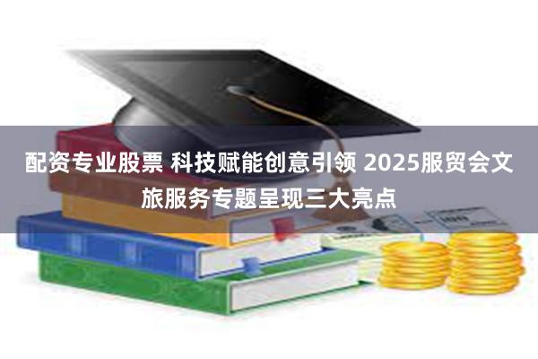 配资专业股票 科技赋能创意引领 2025服贸会文旅服务专题呈现三大亮点