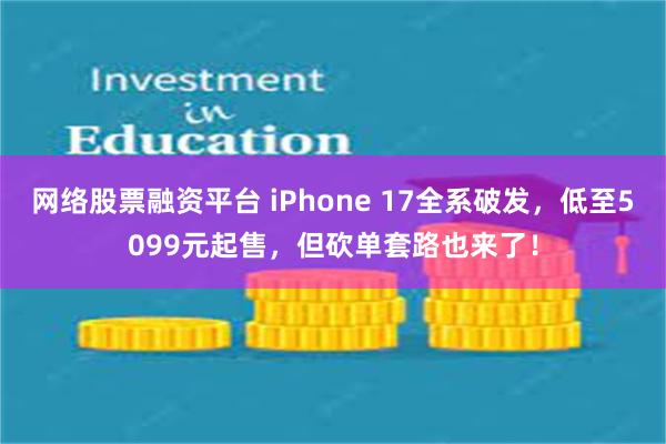 网络股票融资平台 iPhone 17全系破发，低至5099元起售，但砍单套路也来了！