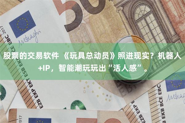 股票的交易软件 《玩具总动员》照进现实？机器人+IP，智能潮玩玩出“活人感”。
