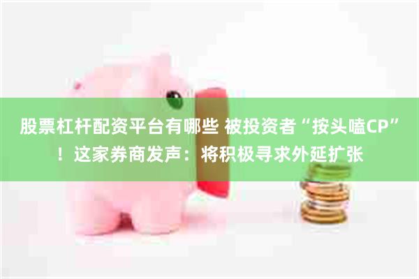 股票杠杆配资平台有哪些 被投资者“按头嗑CP”！这家券商发声：将积极寻求外延扩张
