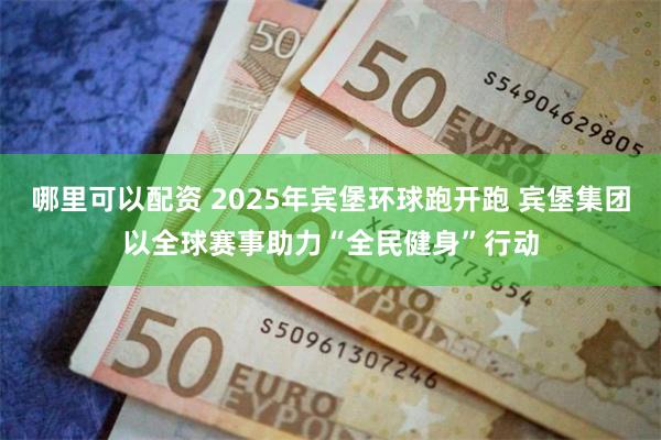 哪里可以配资 2025年宾堡环球跑开跑 宾堡集团以全球赛事助力“全民健身”行动