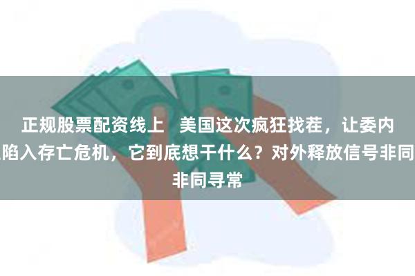正规股票配资线上 美国这次疯狂找茬,让委内瑞拉陷入存亡危机,它到底想干什么?对外释放信号非同寻常