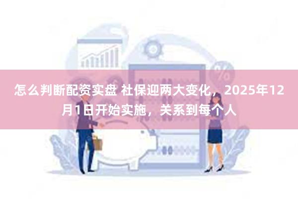 怎么判断配资实盘 社保迎两大变化,2025年12月1日开始实施,关系到每个人