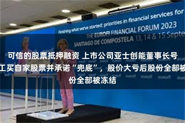 可信的股票抵押融资 上市公司亚士创能董事长号召员工买自家股票并承诺“兜底”，股价大亏后股份全部被冻结